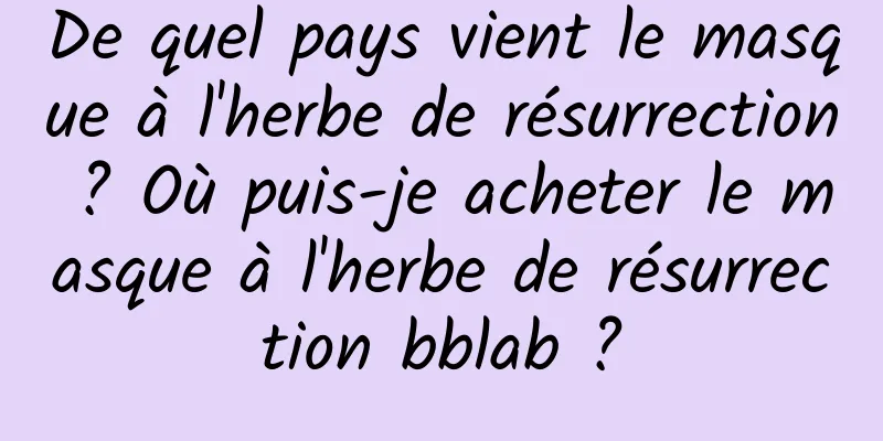 De quel pays vient le masque à l'herbe de résurrection ? Où puis-je acheter le masque à l'herbe de résurrection bblab ?
