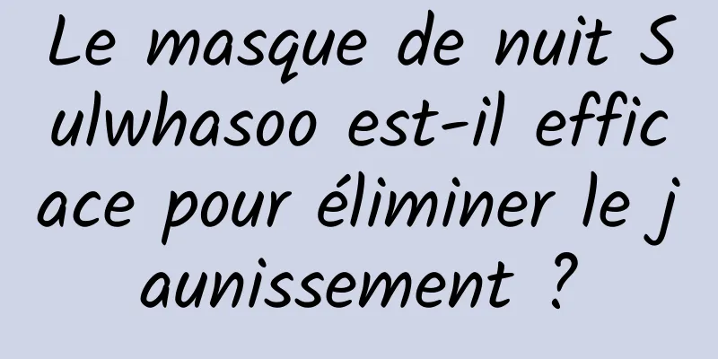 Le masque de nuit Sulwhasoo est-il efficace pour éliminer le jaunissement ?