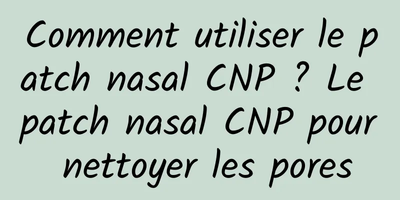 Comment utiliser le patch nasal CNP ? Le patch nasal CNP pour nettoyer les pores