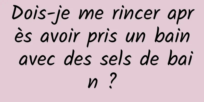 Dois-je me rincer après avoir pris un bain avec des sels de bain ?