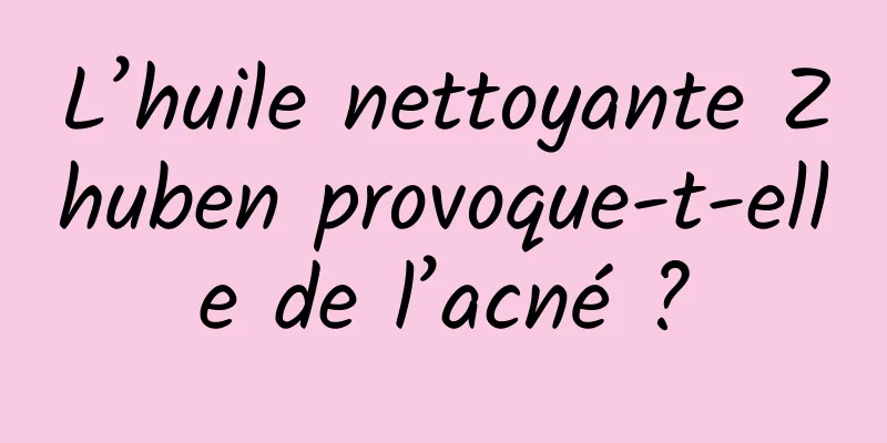 L’huile nettoyante Zhuben provoque-t-elle de l’acné ?