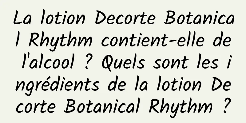 La lotion Decorte Botanical Rhythm contient-elle de l'alcool ? Quels sont les ingrédients de la lotion Decorte Botanical Rhythm ?
