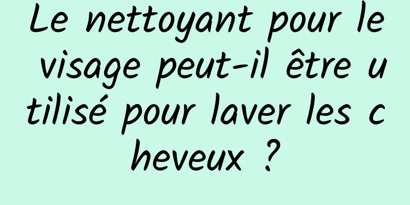 Le nettoyant pour le visage peut-il être utilisé pour laver les cheveux ?