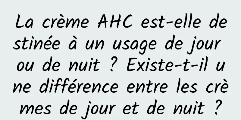 La crème AHC est-elle destinée à un usage de jour ou de nuit ? Existe-t-il une différence entre les crèmes de jour et de nuit ?
