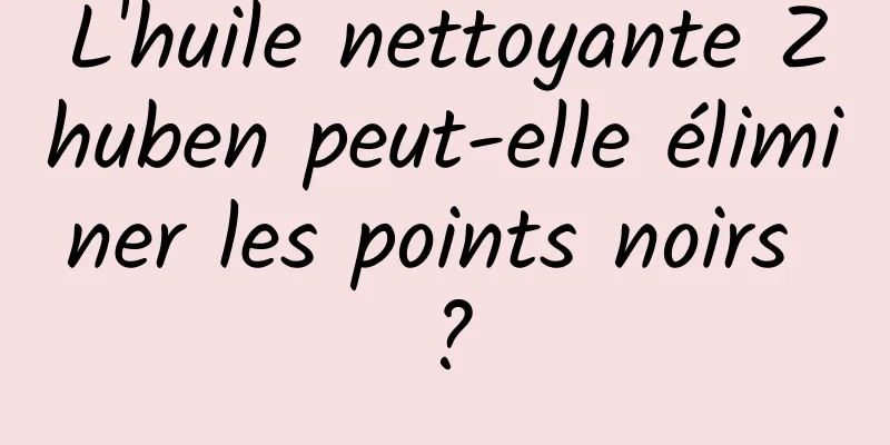 L'huile nettoyante Zhuben peut-elle éliminer les points noirs ?