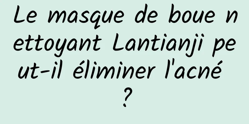 Le masque de boue nettoyant Lantianji peut-il éliminer l'acné ?