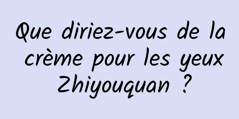 Que diriez-vous de la crème pour les yeux Zhiyouquan ?