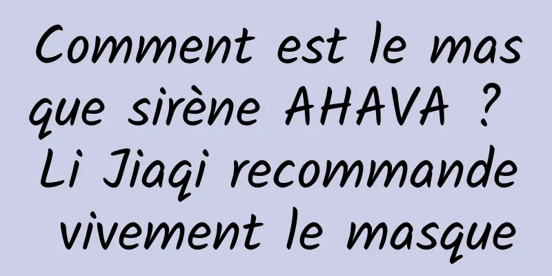 Comment est le masque sirène AHAVA ? Li Jiaqi recommande vivement le masque
