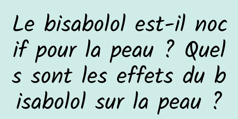 Le bisabolol est-il nocif pour la peau ? Quels sont les effets du bisabolol sur la peau ?