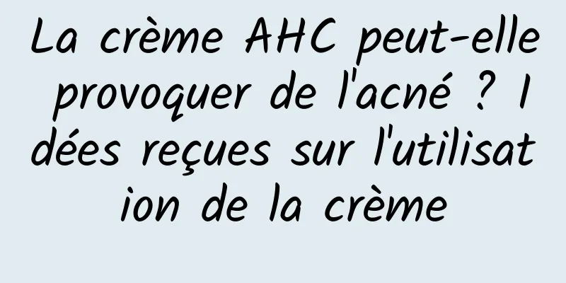 La crème AHC peut-elle provoquer de l'acné ? Idées reçues sur l'utilisation de la crème