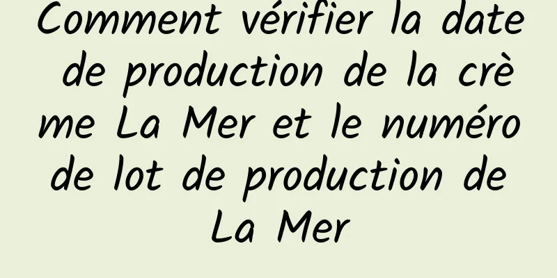 Comment vérifier la date de production de la crème La Mer et le numéro de lot de production de La Mer