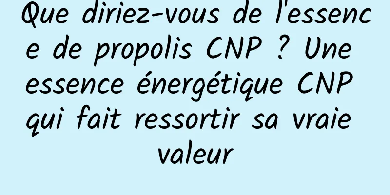 Que diriez-vous de l'essence de propolis CNP ? Une essence énergétique CNP qui fait ressortir sa vraie valeur