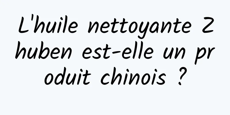 L'huile nettoyante Zhuben est-elle un produit chinois ?