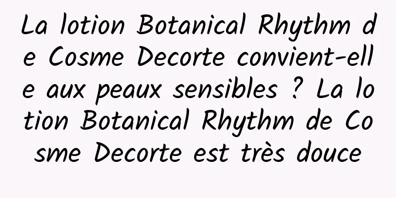 La lotion Botanical Rhythm de Cosme Decorte convient-elle aux peaux sensibles ? La lotion Botanical Rhythm de Cosme Decorte est très douce