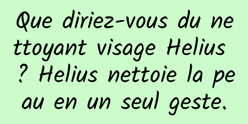 Que diriez-vous du nettoyant visage Helius ? Helius nettoie la peau en un seul geste.