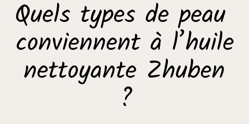 Quels types de peau conviennent à l’huile nettoyante Zhuben ?