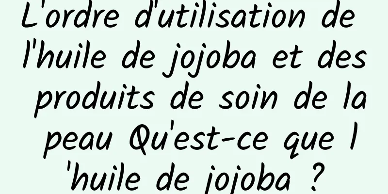 L'ordre d'utilisation de l'huile de jojoba et des produits de soin de la peau Qu'est-ce que l'huile de jojoba ?