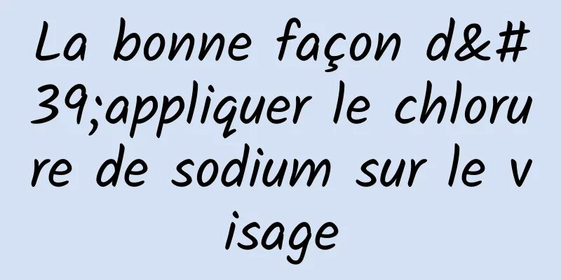 La bonne façon d'appliquer le chlorure de sodium sur le visage