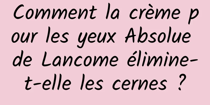 Comment la crème pour les yeux Absolue de Lancome élimine-t-elle les cernes ?