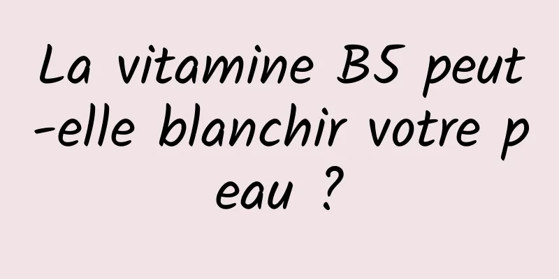 La vitamine B5 peut-elle blanchir votre peau ?