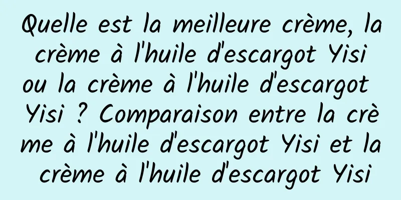 Quelle est la meilleure crème, la crème à l'huile d'escargot Yisi ou la crème à l'huile d'escargot Yisi ? Comparaison entre la crème à l'huile d'escargot Yisi et la crème à l'huile d'escargot Yisi