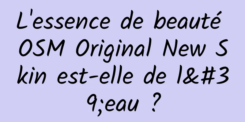 L'essence de beauté OSM Original New Skin est-elle de l'eau ?