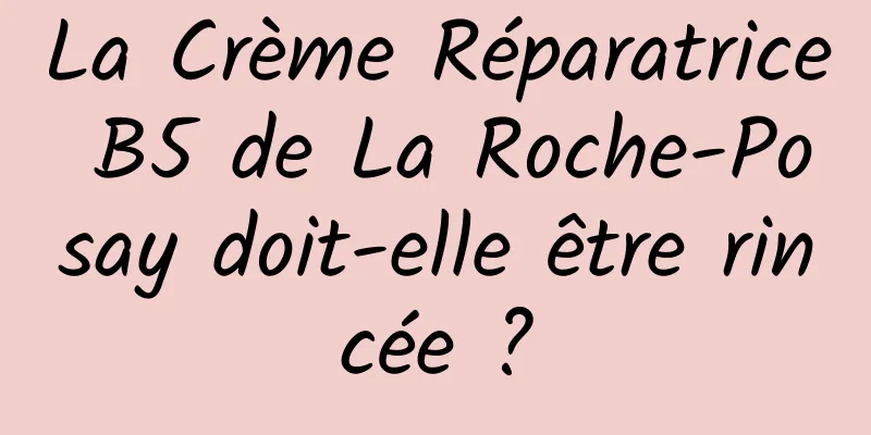 La Crème Réparatrice B5 de La Roche-Posay doit-elle être rincée ?