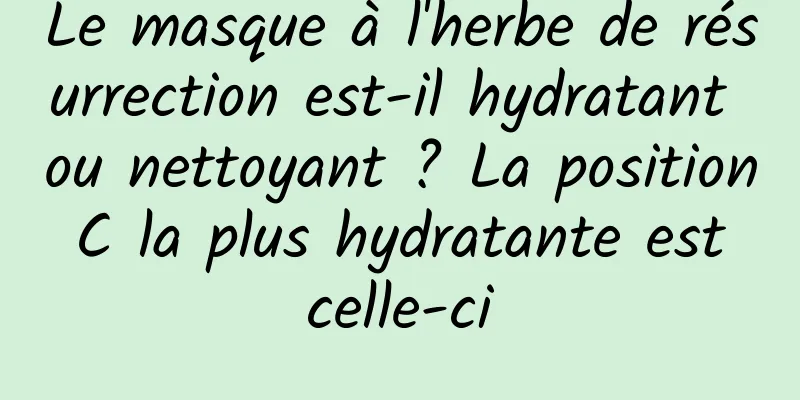 Le masque à l'herbe de résurrection est-il hydratant ou nettoyant ? La position C la plus hydratante est celle-ci
