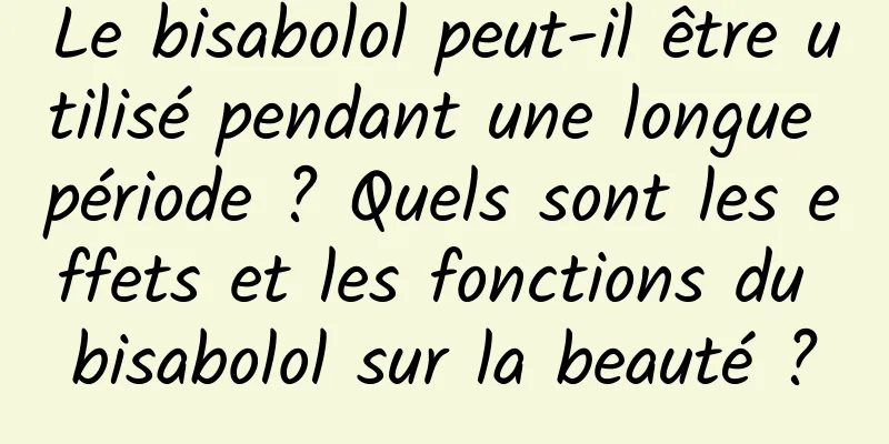 Le bisabolol peut-il être utilisé pendant une longue période ? Quels sont les effets et les fonctions du bisabolol sur la beauté ?