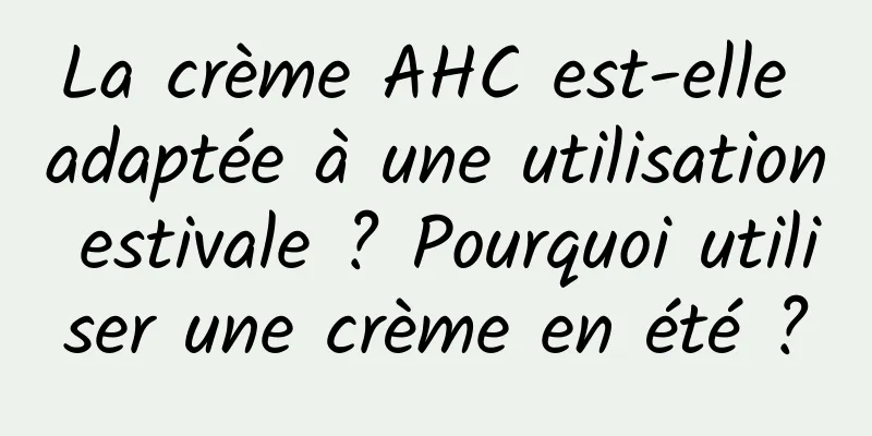 La crème AHC est-elle adaptée à une utilisation estivale ? Pourquoi utiliser une crème en été ?