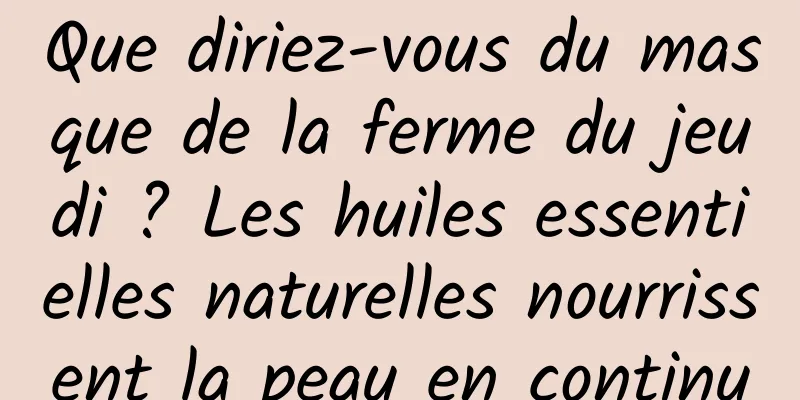Que diriez-vous du masque de la ferme du jeudi ? Les huiles essentielles naturelles nourrissent la peau en continu