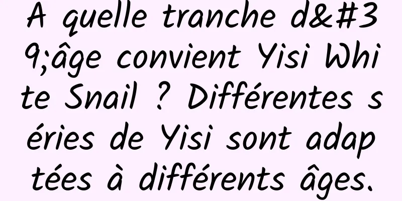 À quelle tranche d'âge convient Yisi White Snail ? Différentes séries de Yisi sont adaptées à différents âges.