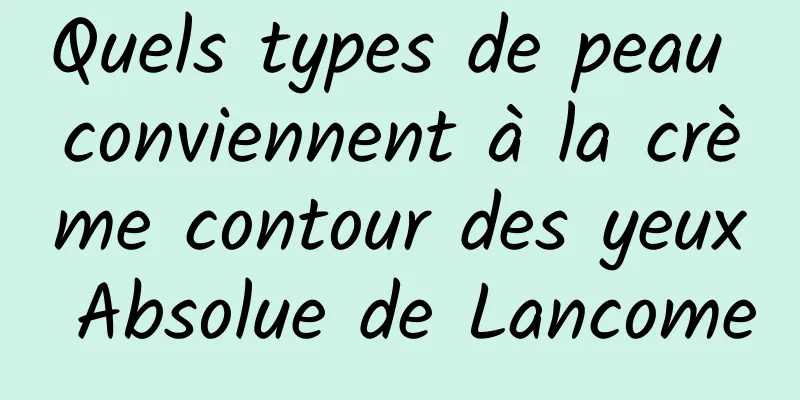 Quels types de peau conviennent à la crème contour des yeux Absolue de Lancome