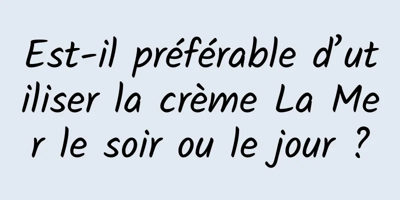 Est-il préférable d’utiliser la crème La Mer le soir ou le jour ?