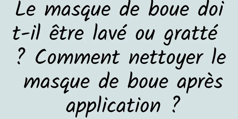 Le masque de boue doit-il être lavé ou gratté ? Comment nettoyer le masque de boue après application ?