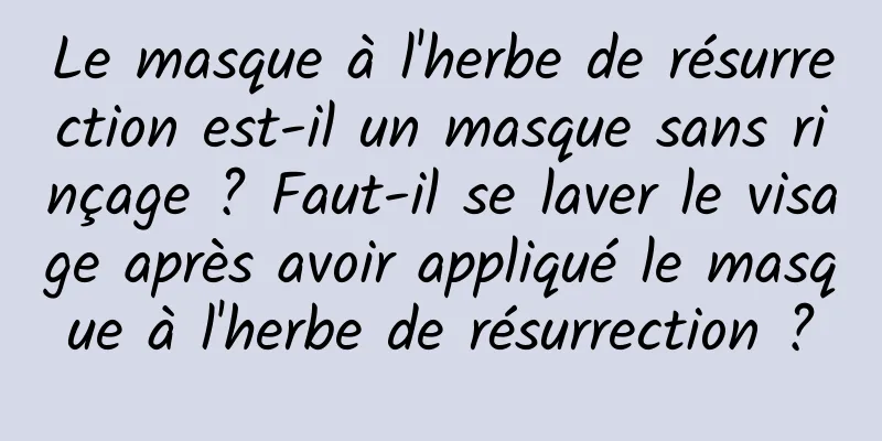 Le masque à l'herbe de résurrection est-il un masque sans rinçage ? Faut-il se laver le visage après avoir appliqué le masque à l'herbe de résurrection ?