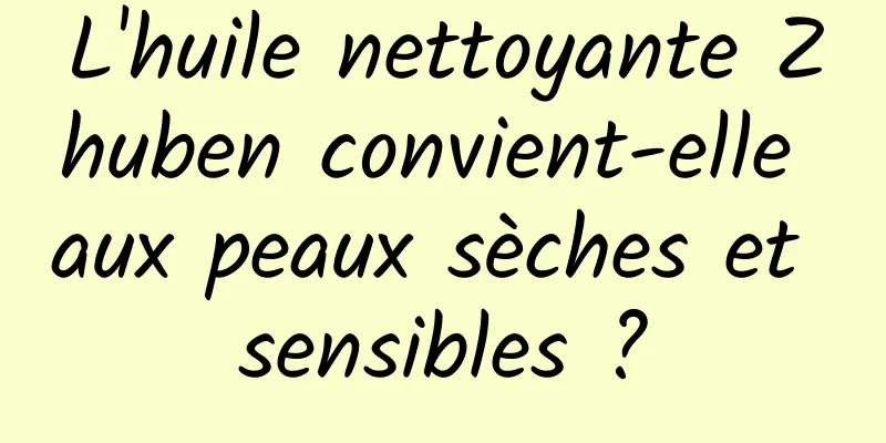 L'huile nettoyante Zhuben convient-elle aux peaux sèches et sensibles ?