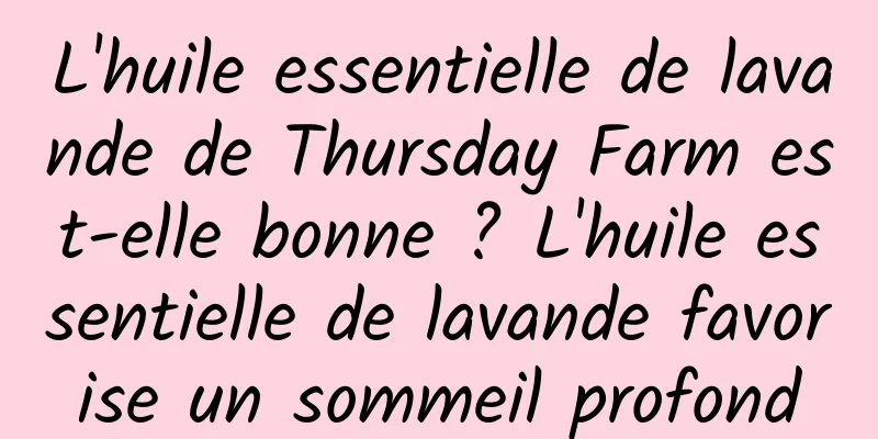 L'huile essentielle de lavande de Thursday Farm est-elle bonne ? L'huile essentielle de lavande favorise un sommeil profond