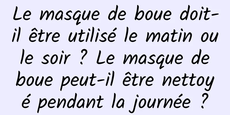 Le masque de boue doit-il être utilisé le matin ou le soir ? Le masque de boue peut-il être nettoyé pendant la journée ?