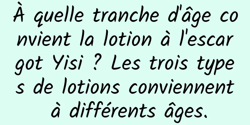 À quelle tranche d'âge convient la lotion à l'escargot Yisi ? Les trois types de lotions conviennent à différents âges.
