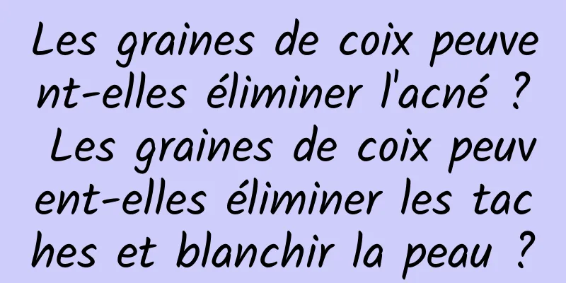 Les graines de coix peuvent-elles éliminer l'acné ? Les graines de coix peuvent-elles éliminer les taches et blanchir la peau ?