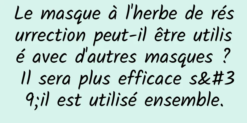 Le masque à l'herbe de résurrection peut-il être utilisé avec d'autres masques ? Il sera plus efficace s'il est utilisé ensemble.