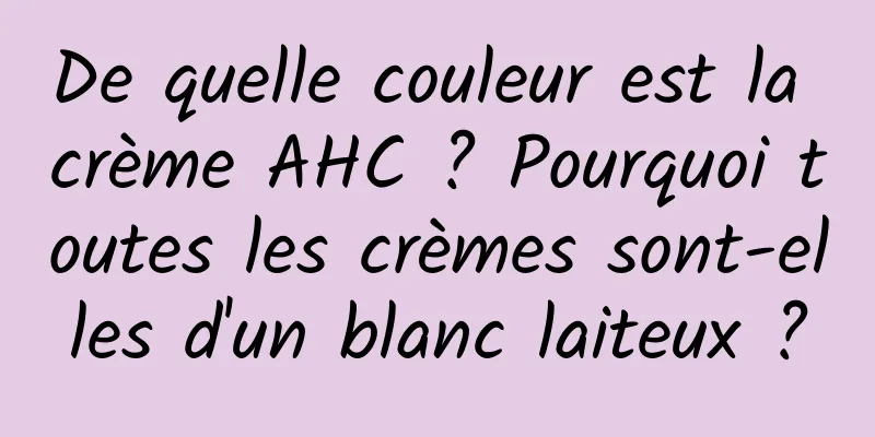 De quelle couleur est la crème AHC ? Pourquoi toutes les crèmes sont-elles d'un blanc laiteux ?