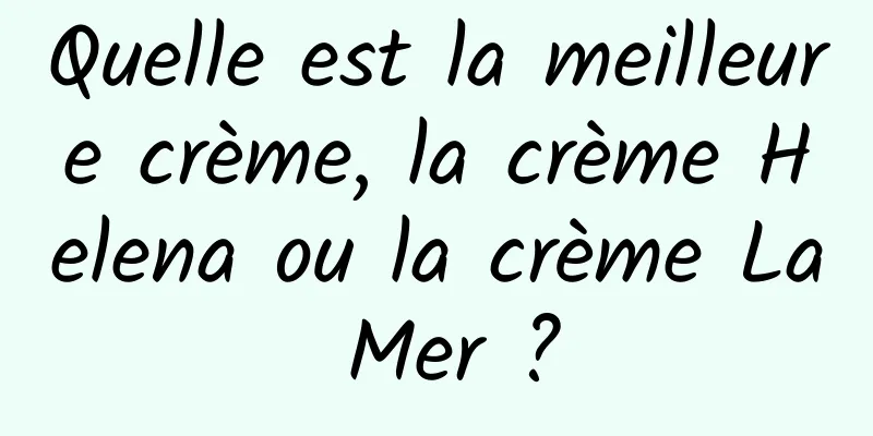 Quelle est la meilleure crème, la crème Helena ou la crème La Mer ?