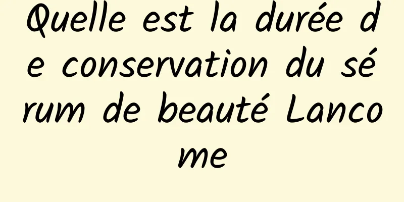 Quelle est la durée de conservation du sérum de beauté Lancome