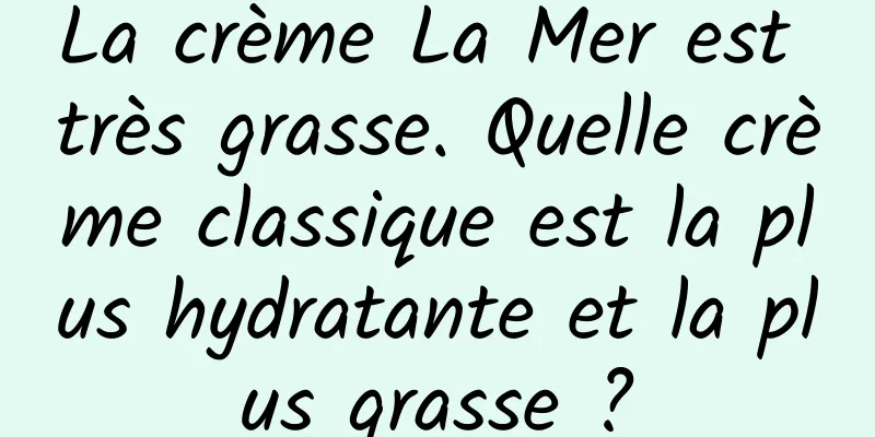 La crème La Mer est très grasse. Quelle crème classique est la plus hydratante et la plus grasse ?
