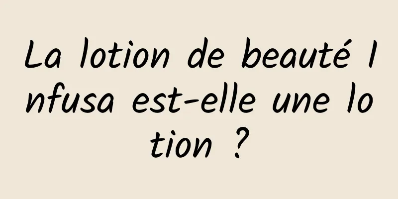 La lotion de beauté Infusa est-elle une lotion ?