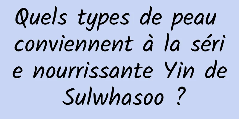 Quels types de peau conviennent à la série nourrissante Yin de Sulwhasoo ?