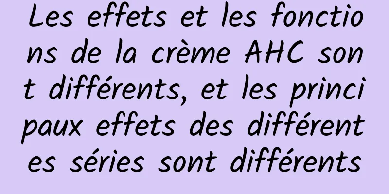 Les effets et les fonctions de la crème AHC sont différents, et les principaux effets des différentes séries sont différents
