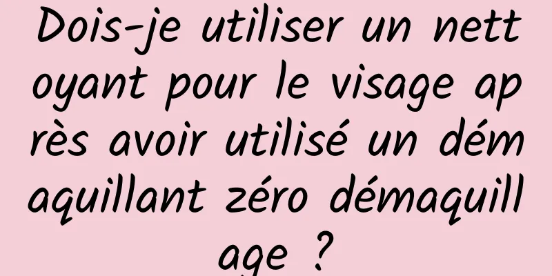 Dois-je utiliser un nettoyant pour le visage après avoir utilisé un démaquillant zéro démaquillage ?